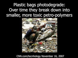 Plastic bags photodegrade:Over time they break down into smaller, more toxic petro-polymersCNN.com/tecnhologyNovember 16, 2007