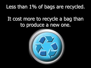 Less than 1% of bags are recycled.  It cost more to recycle a bag than to produce a new one.