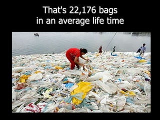 That's 22,176 bags in an average life time
