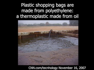Plastic shopping bags are made from polyethylene: a thermoplastic made from oil CNN.com/tecnhologyNovember 16, 2007 