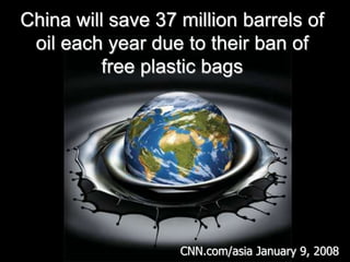 China will save 37 million barrels of oil each year due to their ban of free plastic bags CNN.com/asiaJanuary 9, 2008