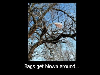 Bags get blown around…