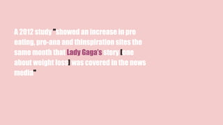 A 2012 study "showed an increase in pro
eating, pro-ana and thinspiration sites the
same month that Lady Gaga’s story [one
about weight loss] was covered in the news
media"
 