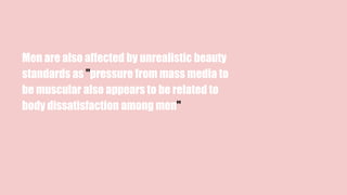 Men are also affected by unrealistic beauty
standards as "pressure from mass media to
be muscular also appears to be related to
body dissatisfaction among men"
 