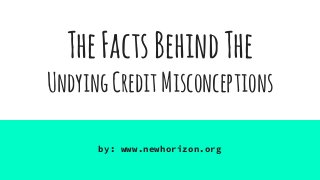 TheFactsBehindThe
UndyingCreditMisconceptions
by: www.newhorizon.org
 