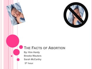The Facts of Abortion By: Kim Hardy Brooke Wauters Sarah McCarthy 5th hour 