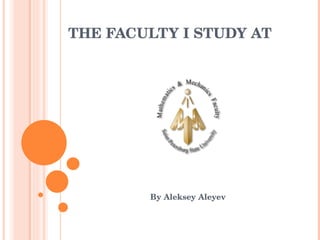 THE FACULTY I STUDY AT By Aleksey Aleyev 