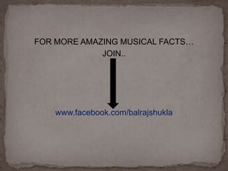 FOR MORE AMAZING MUSICAL FACTS…
JOIN..
www.facebook.com/balrajshukla
 