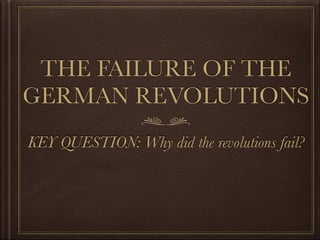 THE FAILURE OF THE
GERMAN REVOLUTIONS
KEY QUESTION: Why did the revolutions fail?
 