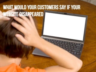 What would your customers say if your
website disappeared

 
