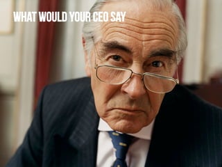 What would your CEO say

 
