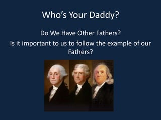 Who’s Your Daddy?
Do We Have Other Fathers?
Is it important to us to follow the example of our
Fathers?
 