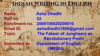 Indian Writing in English
Name. Asha Dhedhi
Roll no. 02
Enrollment no. 2069108420200010
Email ID. ashadhedhi1806@gmail.com
Topic. The Fakeer of Jungheera as
Revolutionary Poem
Submitted to. Department of English
(MKBU)
 