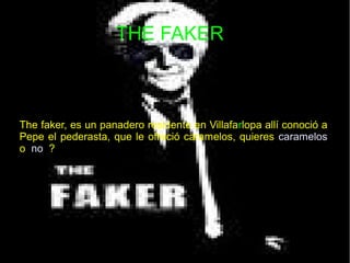 THE FAKER



The faker, es un panadero residente en Villafarlopa allí conoció a
Pepe el pederasta, que le ofreció caramelos, quieres caramelos
o no ?
 