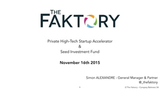 Private High-Tech Startup Accelerator
&
Seed Investment Fund
November 16th 2015
1 © The Faktory - Company Belinvest SA
Simon ALEXANDRE - General Manager & Partner
@_thefaktory
 
