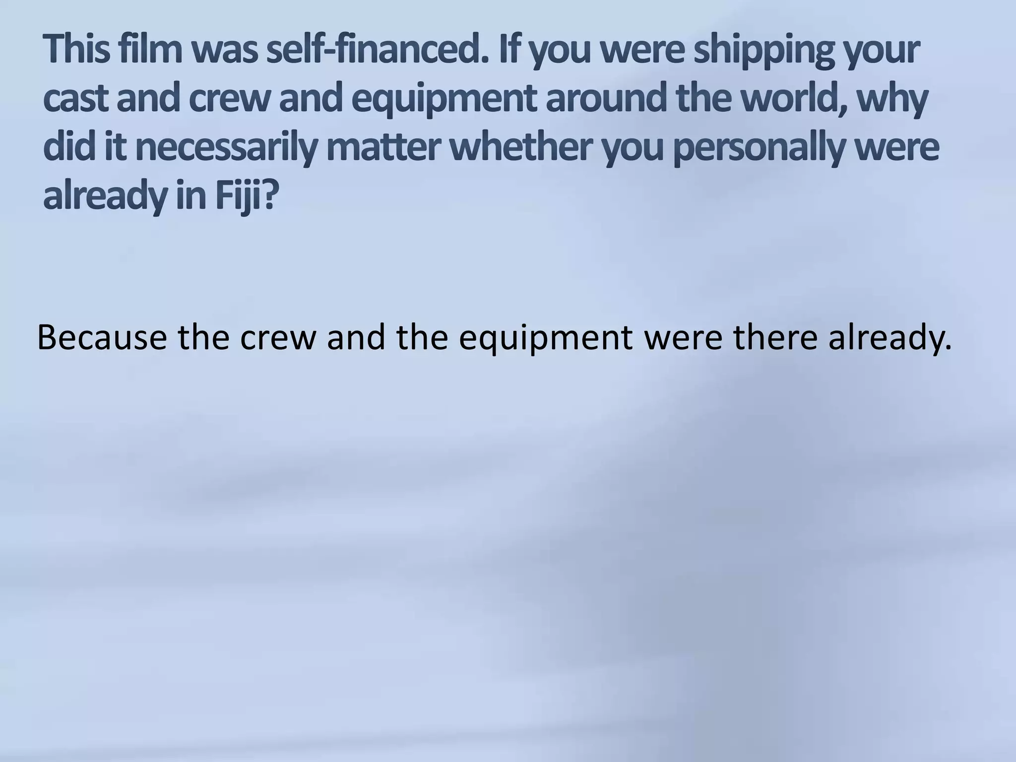 This film was self-financed. If you were shipping your cast and crew and equipment around the world, why did it necessarily matter whether you personally were already in Fiji?Because the crew and the equipment were there already. 