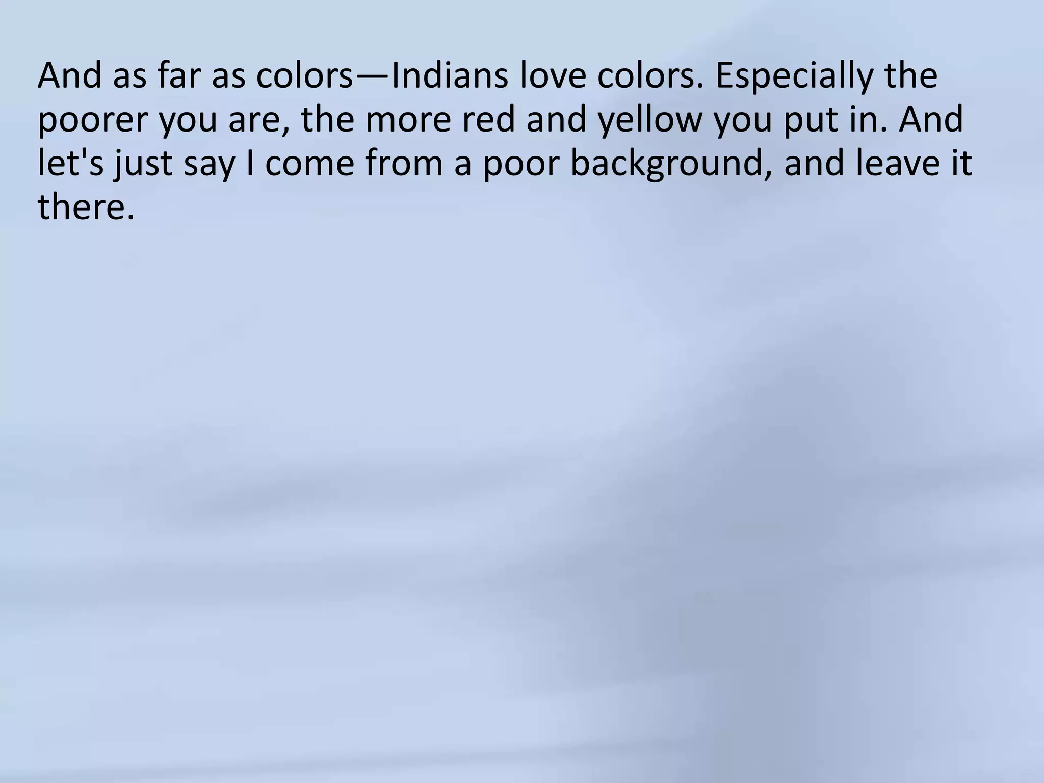 And as far as colors—Indians love colors. Especially the poorer you are, the more red and yellow you put in. And let's just say I come from a poor background, and leave it there. 
