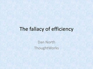 The fallacy of efficiency

        Dan North
      ThoughtWorks
 