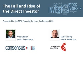 The Fall and Rise of
the Direct Investor
Presented to the MRS Financial Services Conference 2011




               Andy Glazier                               Lucian Camp
               Head of Consensus                          Entire workforce
 