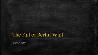 The Fall of Berlin Wall
(1945 – 1990)
 