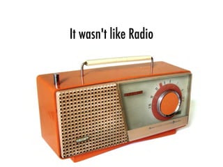 It wasn't like Radio
 