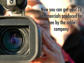 Now you can get your TV
commercials produced for
free by the cable
company
 