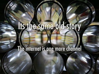 Its the same old story
The internet is one more channel
 