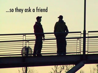 ...so they ask a friend
 