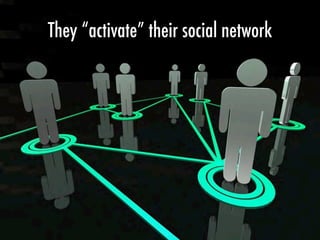 They “activate” their social network
 