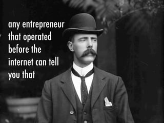 any entrepreneur
that operated
before the
internet can tell
you that
 