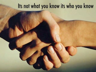 Its not what you know its who you know
 
