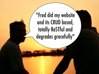 "Fred did my website
and its CRUD based,
totally ReSTful and
degrades gracefully"
 