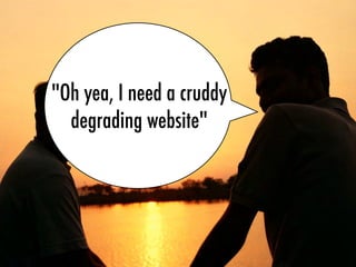 "Oh yea, I need a cruddy
degrading website"
 