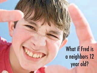 What if Fred is
a neighbors 12
year old?
 