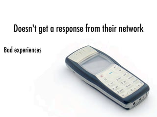 Doesn't get a response from their network
Bad experiences
 