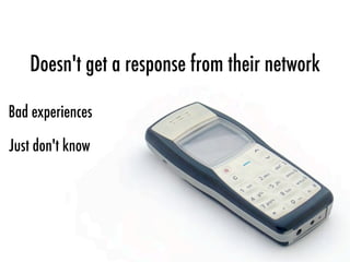 Doesn't get a response from their network
Bad experiences
Just don't know
 