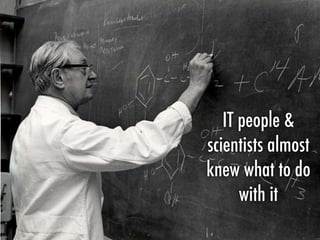 IT people &
scientists almost
knew what to do
with it
 