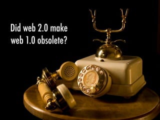 Did web 2.0 make
web 1.0 obsolete?
 
