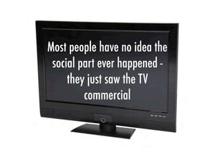 Most people have no idea the
social part ever happened -
they just saw the TV
commercial
 