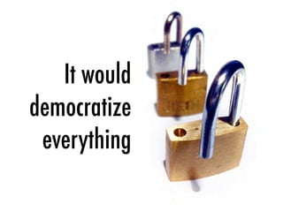 It would
democratize
everything
 