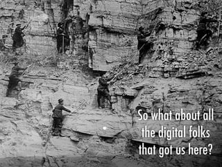 So what about all
the digital folks
that got us here?
 