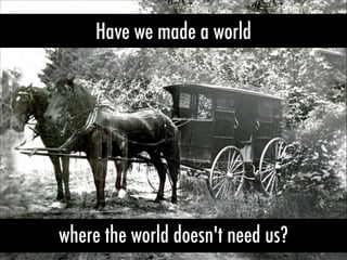 Have we made a world
where the world doesn't need us?
 