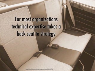 For most organizations
technical expertise takes a
back seat to strategy
http://www.ﬂickr.com/photos/fredspoonphotos/2659621760/
 