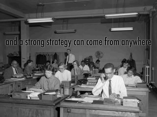 and a strong strategy can come from anywhere
 