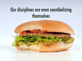Our disciplines are even cannibalizing
themselves
 