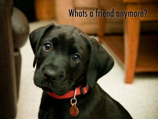 Whats a friend anymore?
 
