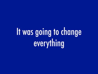 It was going to change
everything
 