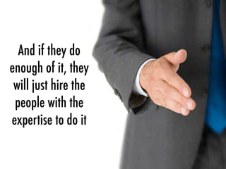 And if they do
enough of it, they
will just hire the
people with the
expertise to do it
 