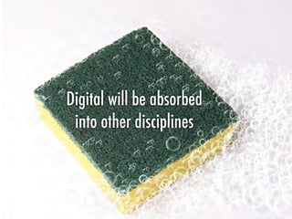 Digital will be absorbed
into other disciplines
 