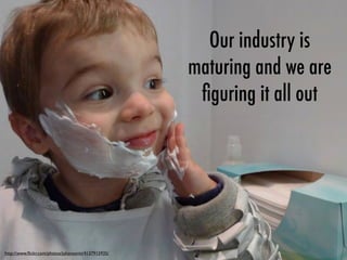 http://www.ﬂickr.com/photos/juhansonin/4137915935/
Our industry is
maturing and we are
ﬁguring it all out
 